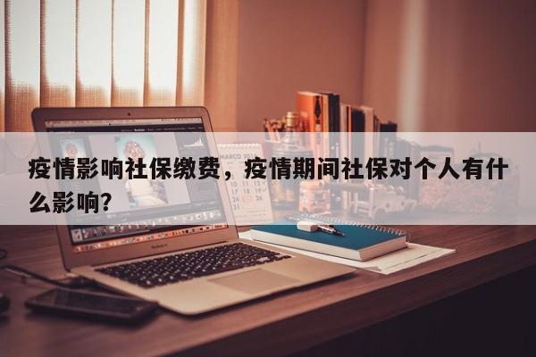 疫情影响社保缴费，疫情期间社保对个人有什么影响？-第1张图片-耀泰新闻