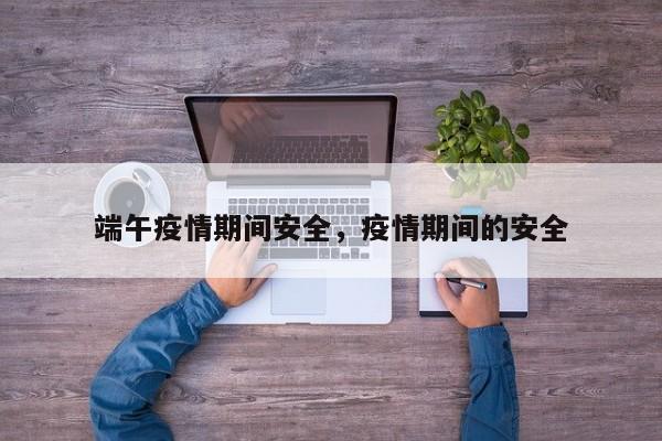 端午疫情期间安全，疫情期间的安全-第1张图片-耀泰新闻