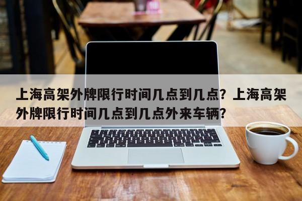 上海高架外牌限行时间几点到几点？上海高架外牌限行时间几点到几点外来车辆？-第1张图片-耀泰新闻