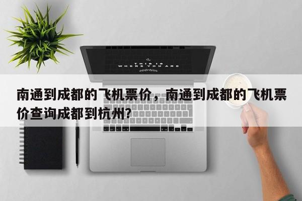 南通到成都的飞机票价，南通到成都的飞机票价查询成都到杭州？-第1张图片-耀泰新闻