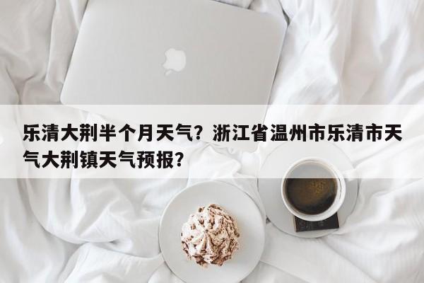 乐清大荆半个月天气？浙江省温州市乐清市天气大荆镇天气预报？-第1张图片-耀泰新闻