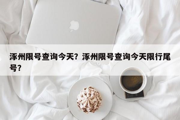 涿州限号查询今天？涿州限号查询今天限行尾号？-第1张图片-耀泰新闻