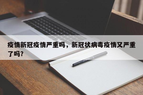 疫情新冠疫情严重吗，新冠状病毒疫情又严重了吗？-第1张图片-耀泰新闻