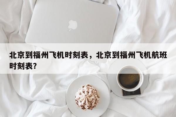 北京到福州飞机时刻表，北京到福州飞机航班时刻表？-第1张图片-耀泰新闻