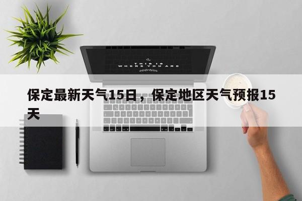 保定最新天气15日，保定地区天气预报15天-第1张图片-耀泰新闻