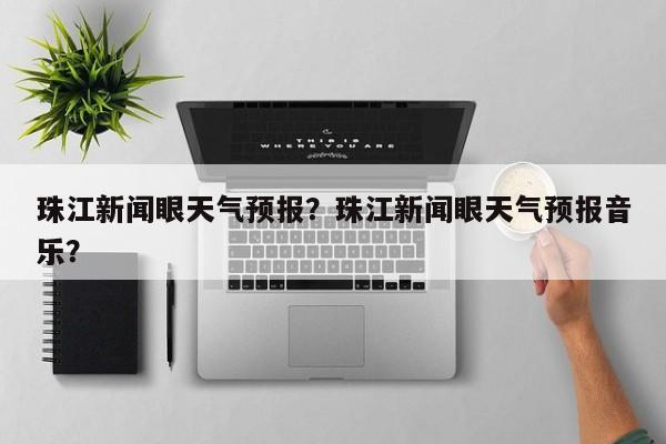 珠江新闻眼天气预报？珠江新闻眼天气预报音乐？-第1张图片-耀泰新闻