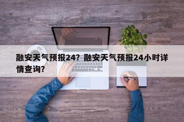 融安天气预报24？融安天气预报24小时详情查询？-第1张图片-耀泰新闻