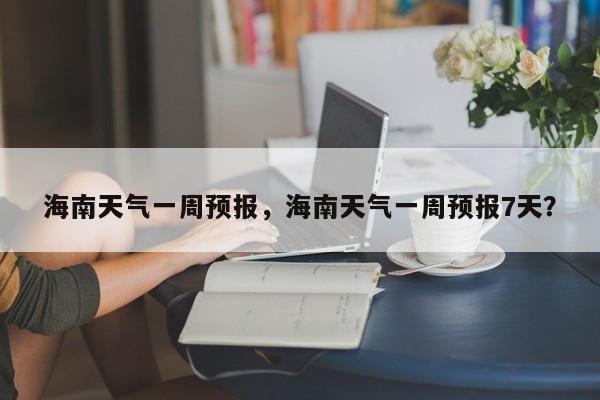 海南天气一周预报，海南天气一周预报7天？-第1张图片-耀泰新闻