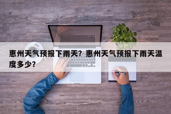 惠州天气预报下雨天？惠州天气预报下雨天温度多少？-第1张图片-耀泰新闻