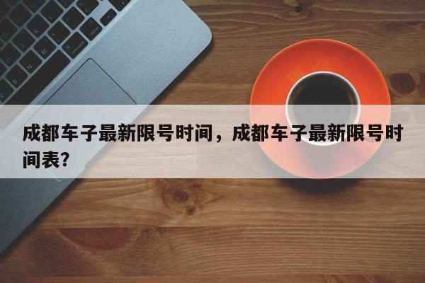 成都车子最新限号时间，成都车子最新限号时间表？-第1张图片-耀泰新闻