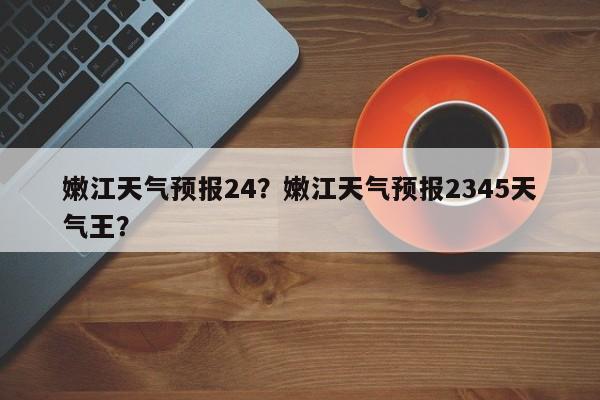 嫩江天气预报24？嫩江天气预报2345天气王？-第1张图片-耀泰新闻
