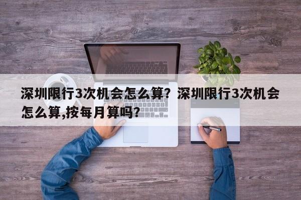 深圳限行3次机会怎么算？深圳限行3次机会怎么算,按每月算吗？-第1张图片-耀泰新闻