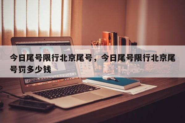 今日尾号限行北京尾号，今日尾号限行北京尾号罚多少钱-第1张图片-耀泰新闻