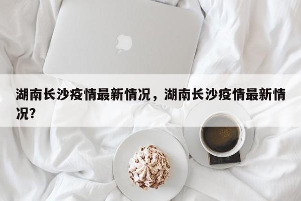 湖南长沙疫情最新情况，湖南长沙疫情最新情况？-第1张图片-耀泰新闻