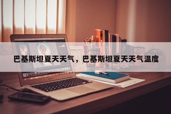 巴基斯坦夏天天气，巴基斯坦夏天天气温度-第1张图片-耀泰新闻