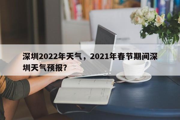 深圳2022年天气，2021年春节期间深圳天气预报？-第1张图片-耀泰新闻