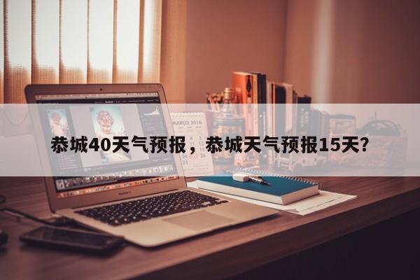 恭城40天气预报，恭城天气预报15天？-第1张图片-耀泰新闻