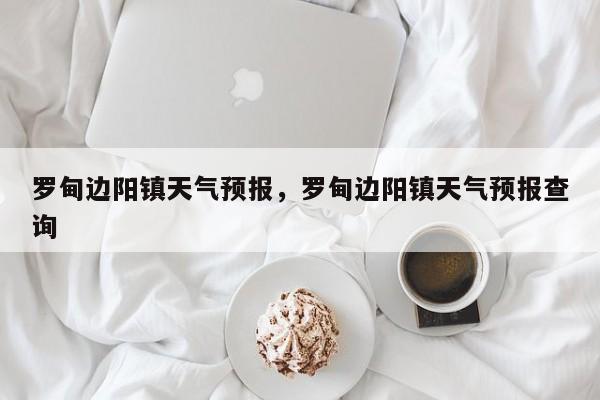 罗甸边阳镇天气预报，罗甸边阳镇天气预报查询-第1张图片-耀泰新闻