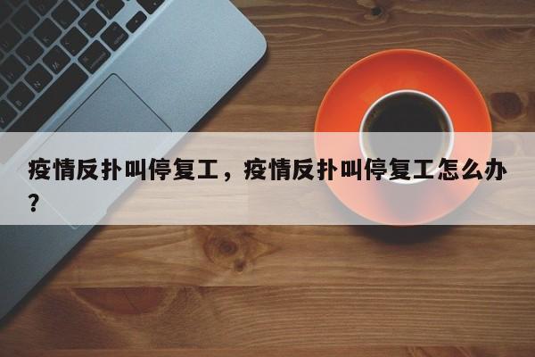疫情反扑叫停复工，疫情反扑叫停复工怎么办？-第1张图片-耀泰新闻