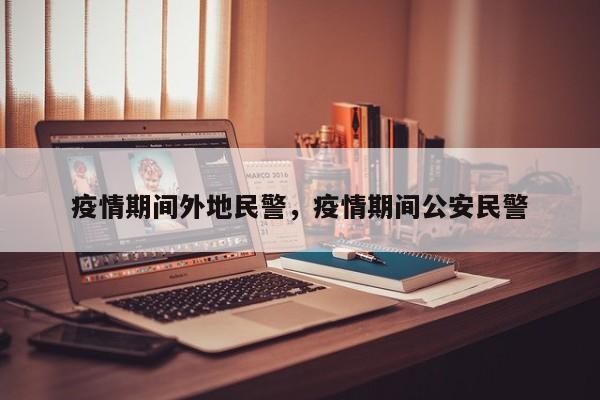 疫情期间外地民警，疫情期间公安民警-第1张图片-耀泰新闻