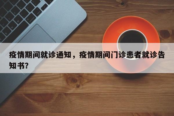 疫情期间就诊通知，疫情期间门诊患者就诊告知书？-第1张图片-耀泰新闻