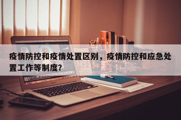 疫情防控和疫情处置区别，疫情防控和应急处置工作等制度？-第1张图片-耀泰新闻
