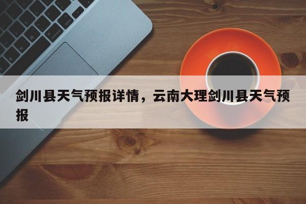 剑川县天气预报详情，云南大理剑川县天气预报-第1张图片-耀泰新闻