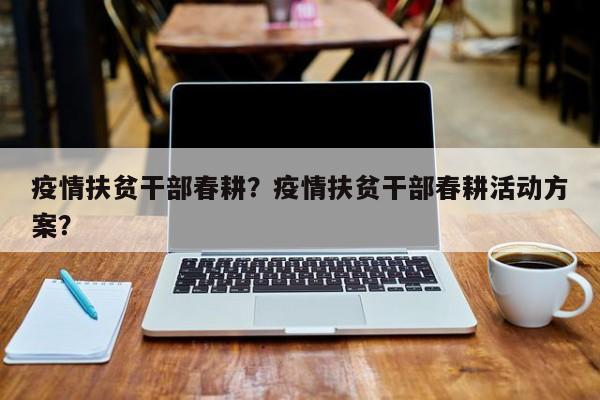 疫情扶贫干部春耕？疫情扶贫干部春耕活动方案？-第1张图片-耀泰新闻