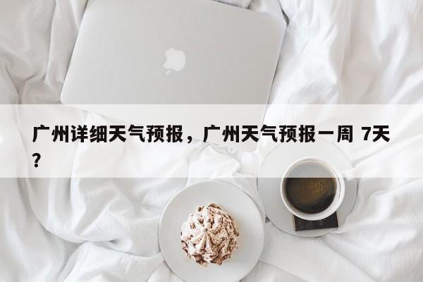 广州详细天气预报，广州天气预报一周 7天？-第1张图片-耀泰新闻