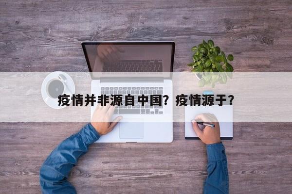 疫情并非源自中国？疫情源于？-第1张图片-耀泰新闻