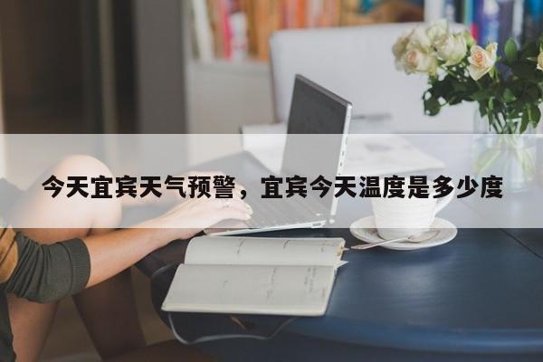 今天宜宾天气预警，宜宾今天温度是多少度-第1张图片-耀泰新闻