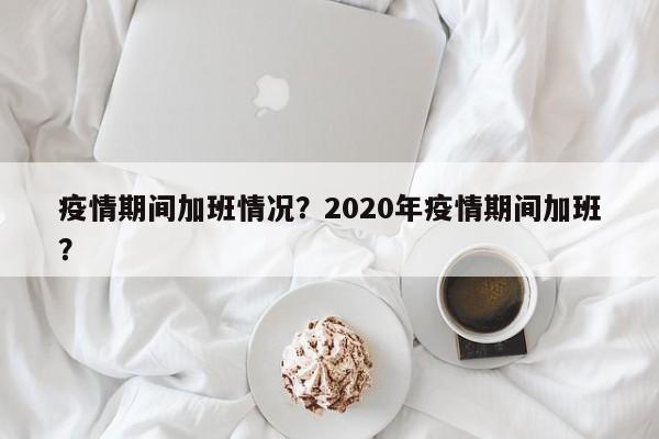 疫情期间加班情况？2020年疫情期间加班？-第1张图片-耀泰新闻