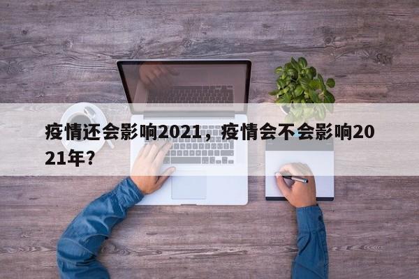 疫情还会影响2021，疫情会不会影响2021年？-第1张图片-耀泰新闻