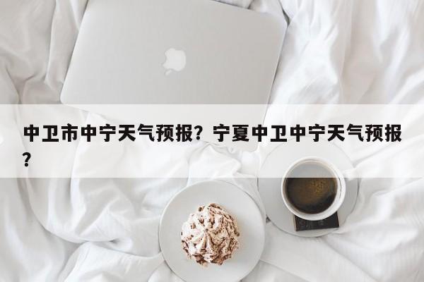 中卫市中宁天气预报？宁夏中卫中宁天气预报？-第1张图片-耀泰新闻