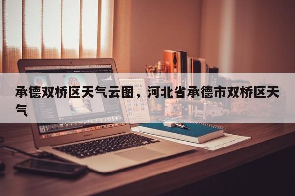 承德双桥区天气云图，河北省承德市双桥区天气-第1张图片-耀泰新闻