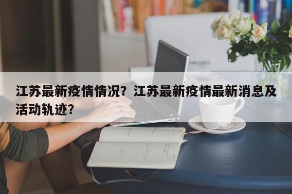 江苏最新疫情情况？江苏最新疫情最新消息及活动轨迹？-第1张图片-耀泰新闻
