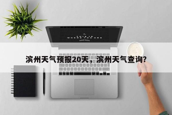 滨州天气预报20天，滨州天气查询？-第1张图片-耀泰新闻