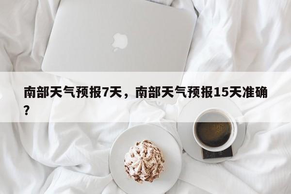 南部天气预报7天，南部天气预报15天准确？-第1张图片-耀泰新闻