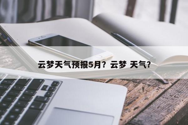 云梦天气预报5月？云梦 天气？-第1张图片-耀泰新闻