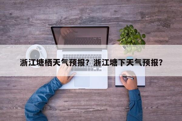 浙江塘栖天气预报？浙江塘下天气预报？-第1张图片-耀泰新闻
