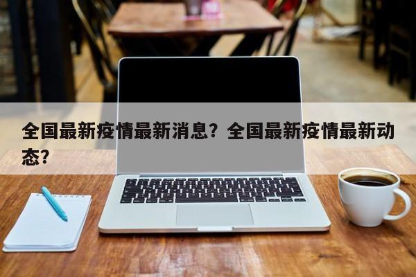 全国最新疫情最新消息？全国最新疫情最新动态？-第1张图片-耀泰新闻