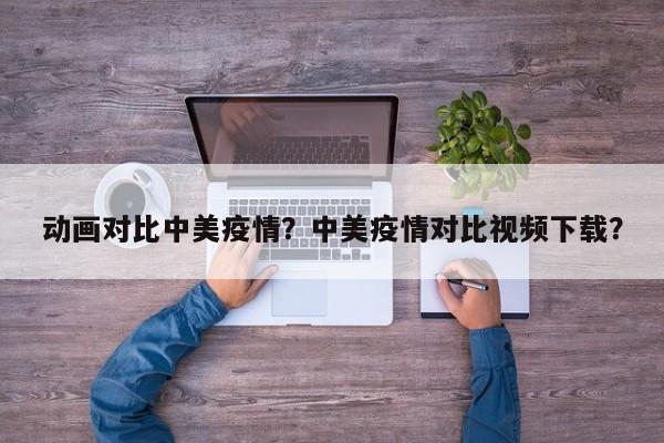 动画对比中美疫情？中美疫情对比视频下载？-第1张图片-耀泰新闻