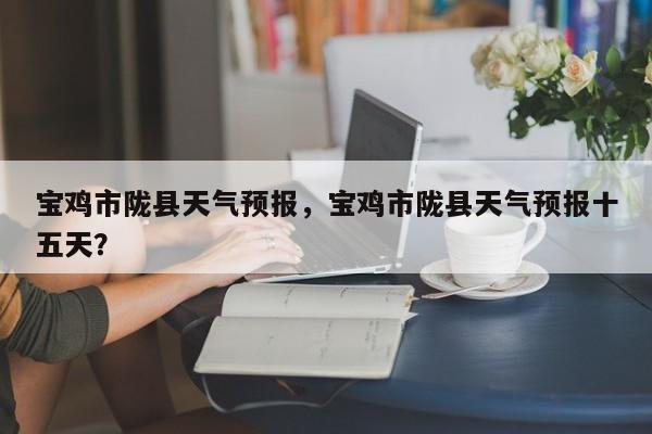 宝鸡市陇县天气预报，宝鸡市陇县天气预报十五天？-第1张图片-耀泰新闻