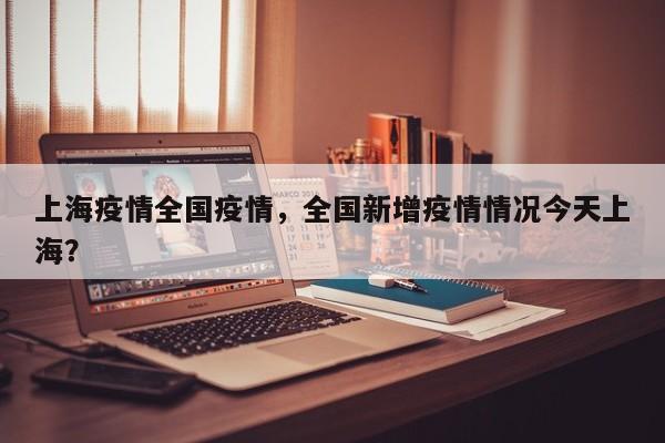 上海疫情全国疫情，全国新增疫情情况今天上海？-第1张图片-耀泰新闻