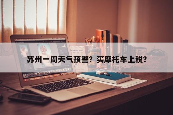 苏州一周天气预警？买摩托车上税？-第1张图片-耀泰新闻