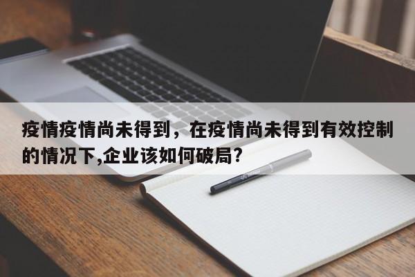 疫情疫情尚未得到，在疫情尚未得到有效控制的情况下,企业该如何破局?-第1张图片-耀泰新闻