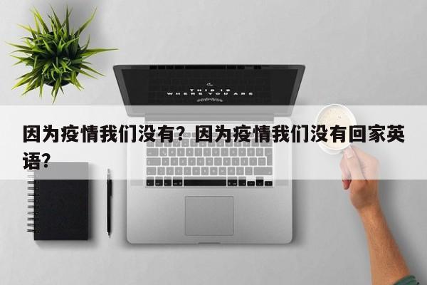 因为疫情我们没有？因为疫情我们没有回家英语？-第1张图片-耀泰新闻