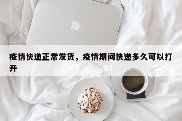 疫情快递正常发货，疫情期间快递多久可以打开-第1张图片-耀泰新闻