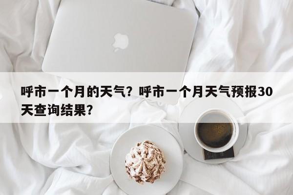 呼市一个月的天气？呼市一个月天气预报30天查询结果？-第1张图片-耀泰新闻