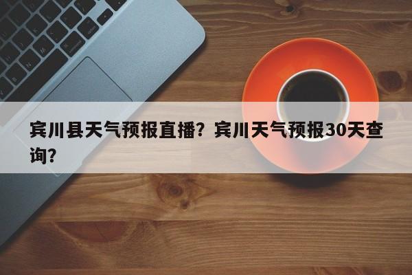 宾川县天气预报直播？宾川天气预报30天查询？-第1张图片-耀泰新闻